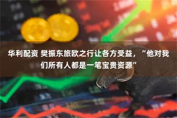 华利配资 樊振东旅欧之行让各方受益，“他对我们所有人都是一笔宝贵资源”