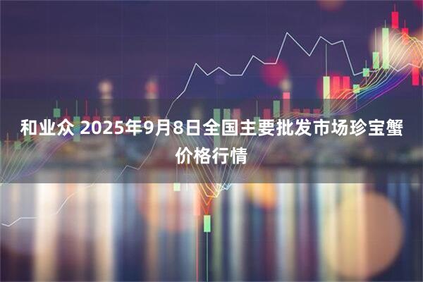 和业众 2025年9月8日全国主要批发市场珍宝蟹价格行情