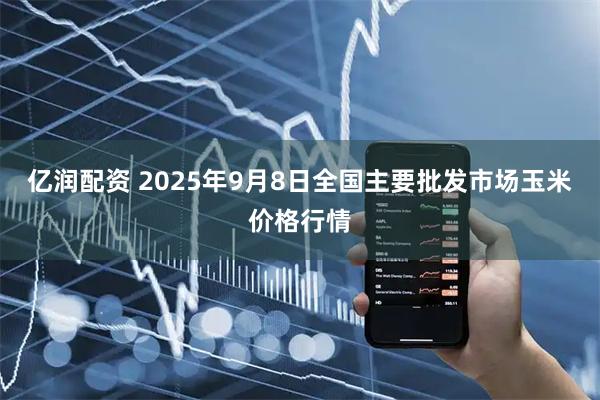 亿润配资 2025年9月8日全国主要批发市场玉米价格行情