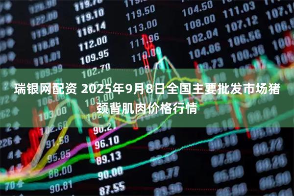 瑞银网配资 2025年9月8日全国主要批发市场猪颈背肌肉价格行情