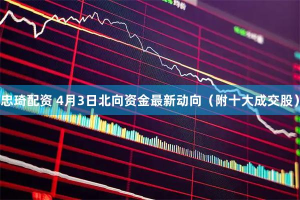 忠琦配资 4月3日北向资金最新动向（附十大成交股）
