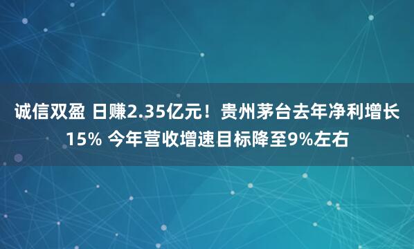 诚信双盈 日赚2.35亿元！贵州茅台去年净利增长15% 今年营收增速目标降至9%左右