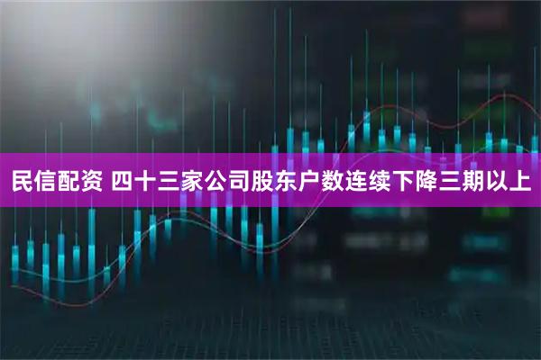 民信配资 四十三家公司股东户数连续下降三期以上