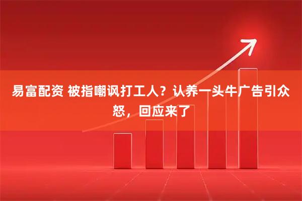 易富配资 被指嘲讽打工人？认养一头牛广告引众怒，回应来了