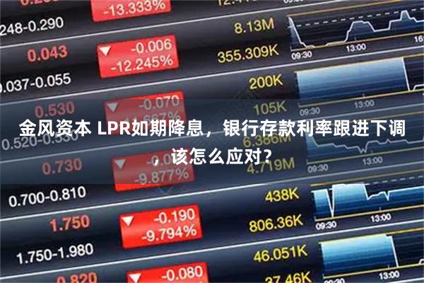 金风资本 LPR如期降息，银行存款利率跟进下调，该怎么应对？