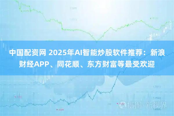 中国配资网 2025年AI智能炒股软件推荐：新浪财经APP、同花顺、东方财富等最受欢迎