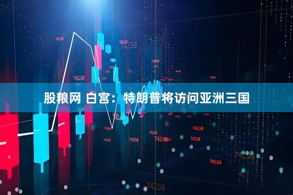 股粮网 白宫：特朗普将访问亚洲三国