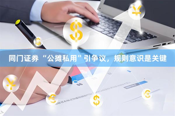 同门证券 “公摊私用”引争议，规则意识是关键