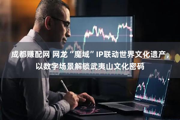 成都赚配网 网龙“魔域”IP联动世界文化遗产，以数字场景解锁武夷山文化密码