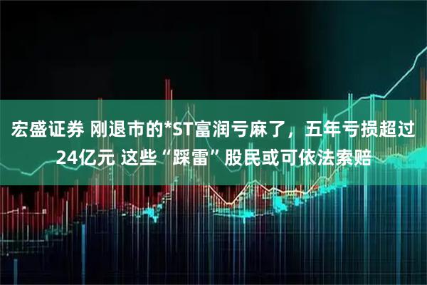宏盛证券 刚退市的*ST富润亏麻了，五年亏损超过24亿元 这些“踩雷”股民或可依法索赔