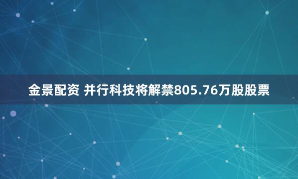 金景配资 并行科技将解禁805.76万股股票