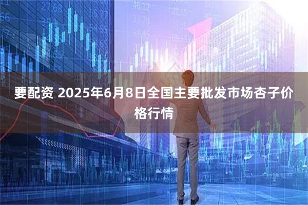 要配资 2025年6月8日全国主要批发市场杏子价格行情