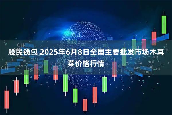 股民钱包 2025年6月8日全国主要批发市场木耳菜价格行情