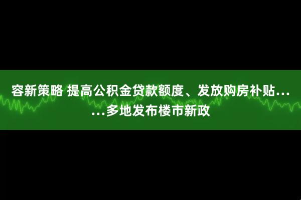 容新策略 提高公积金贷款额度、发放购房补贴……多地发布楼市新政