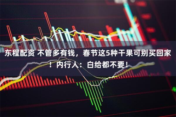 东程配资 不管多有钱，春节这5种干果可别买回家！内行人：白给都不要！