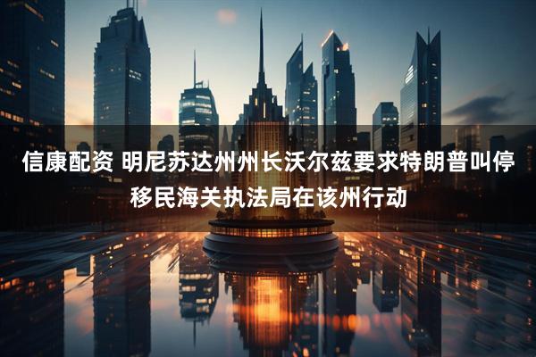信康配资 明尼苏达州州长沃尔兹要求特朗普叫停移民海关执法局在该州行动
