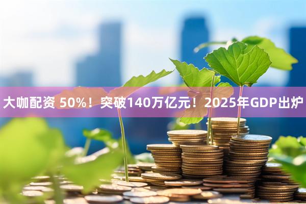 大咖配资 50%！突破140万亿元！2025年GDP出炉