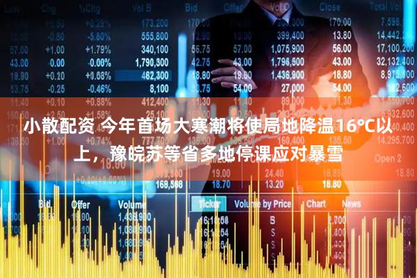 小散配资 今年首场大寒潮将使局地降温16℃以上，豫皖苏等省多地停课应对暴雪