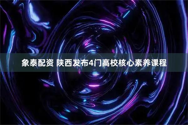 象泰配资 陕西发布4门高校核心素养课程