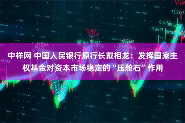 中祥网 中国人民银行原行长戴相龙：发挥国家主权基金对资本市场稳定的“压舱石”作用