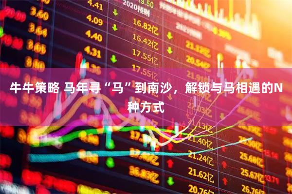 牛牛策略 马年寻“马”到南沙，解锁与马相遇的N种方式