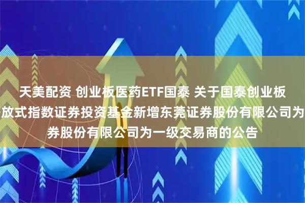 天美配资 创业板医药ETF国泰 关于国泰创业板医药卫生交易型开放式指数证券投资基金新增东莞证券股份有限公司为一级交易商的公告