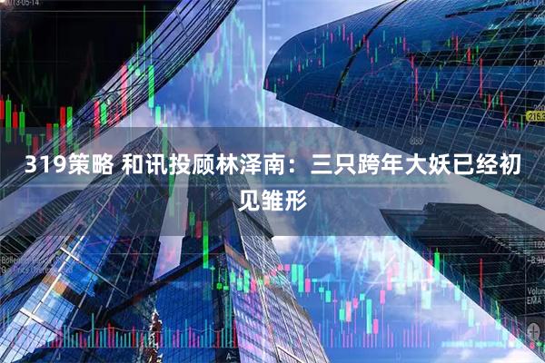 319策略 和讯投顾林泽南：三只跨年大妖已经初见雏形