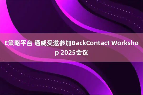 E策略平台 通威受邀参加BackContact Workshop 2025会议