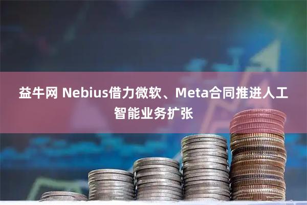 益牛网 Nebius借力微软、Meta合同推进人工智能业务扩张