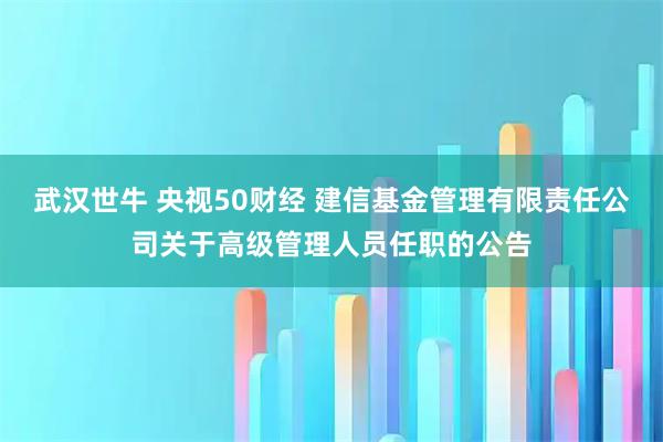 武汉世牛 央视50财经 建信基金管理有限责任公司关于高级管理人员任职的公告