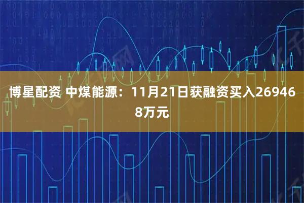 博星配资 中煤能源：11月21日获融资买入269468万元