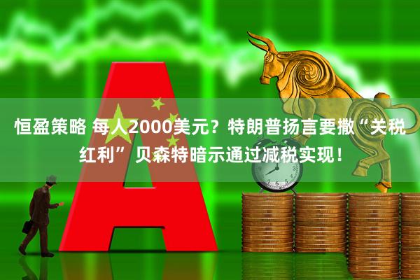 恒盈策略 每人2000美元？特朗普扬言要撒“关税红利” 贝森特暗示通过减税实现！