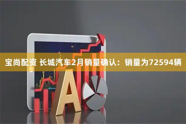 宝尚配资 长城汽车2月销量确认：销量为72594辆