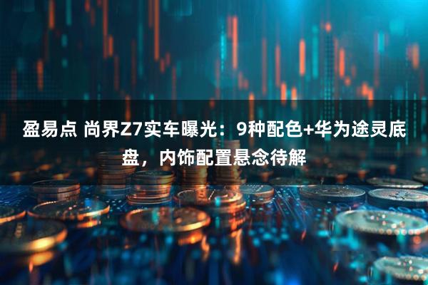 盈易点 尚界Z7实车曝光：9种配色+华为途灵底盘，内饰配置悬念待解