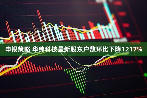 申银策略 华纬科技最新股东户数环比下降1217%