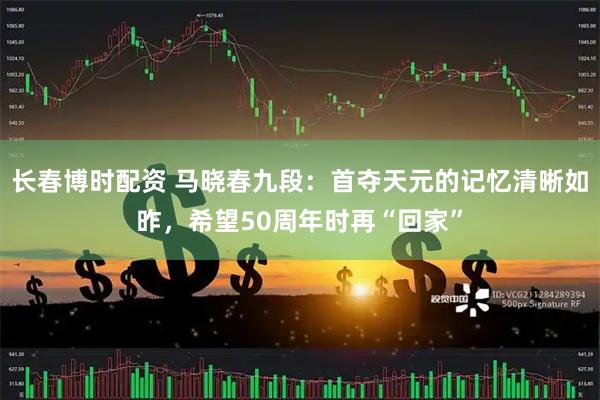 长春博时配资 马晓春九段：首夺天元的记忆清晰如昨，希望50周年时再“回家”